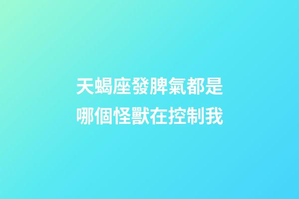 天蝎座發脾氣都是哪個怪獸在控制我-第1張-星座運勢-玄機派
