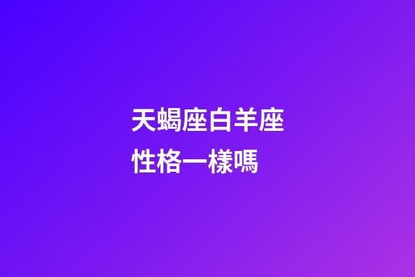 天蝎座白羊座性格一樣嗎-第1張-星座運勢-玄機派
