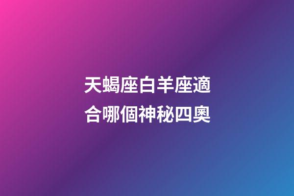 天蝎座白羊座適合哪個神秘四奧-第1張-星座運勢-玄機派