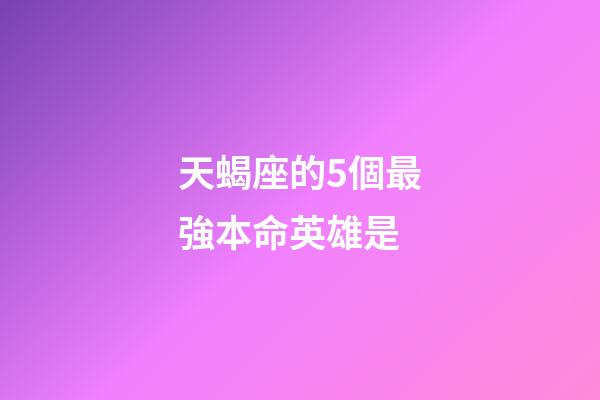 天蝎座的5個最強本命英雄是-第1張-星座運勢-玄機派