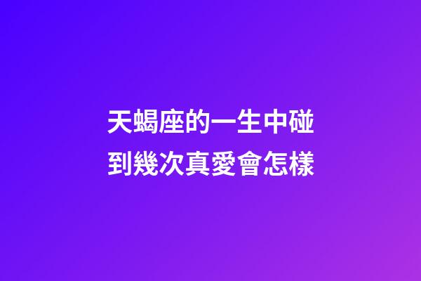 天蝎座的一生中碰到幾次真愛會怎樣-第1張-星座運勢-玄機派