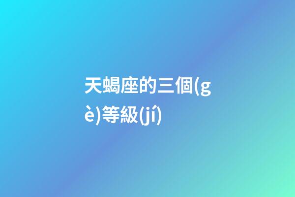 天蝎座的三個(gè)等級(jí)-第1張-星座運(yùn)勢-玄機(jī)派