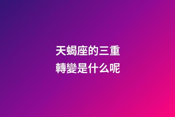 天蝎座的三重轉變是什么呢-第1張-星座運勢-玄機派