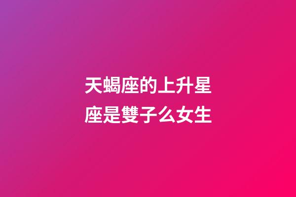 天蝎座的上升星座是雙子么女生-第1張-星座運勢-玄機派