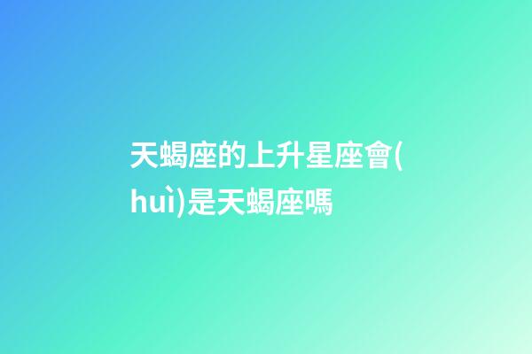 天蝎座的上升星座會(huì)是天蝎座嗎-第1張-星座運(yùn)勢(shì)-玄機(jī)派