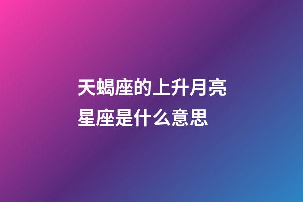 天蝎座的上升月亮星座是什么意思-第1張-星座運勢-玄機派
