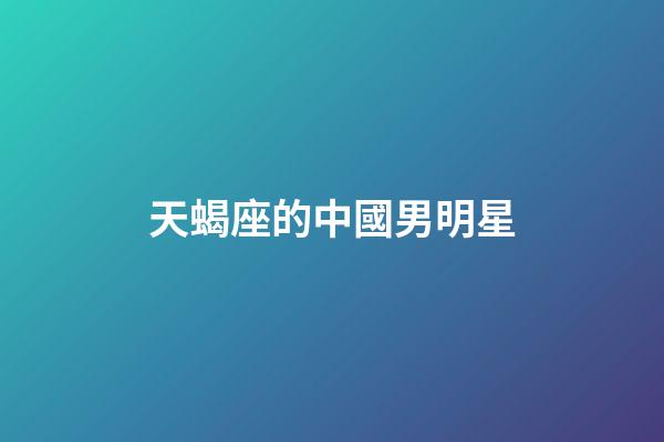 天蝎座的中國男明星-第1張-星座運勢-玄機派