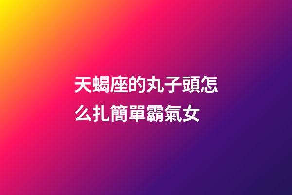 天蝎座的丸子頭怎么扎簡單霸氣女-第1張-星座運(yùn)勢-玄機(jī)派