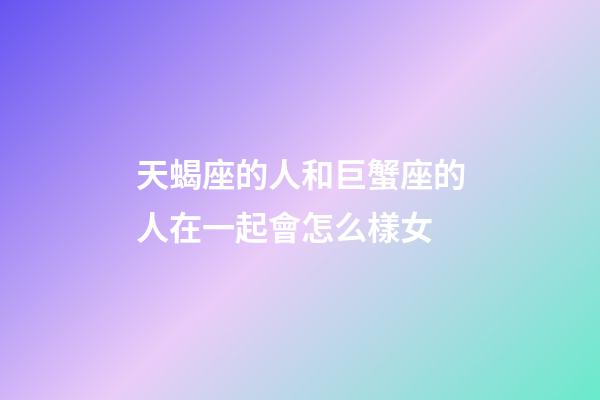 天蝎座的人和巨蟹座的人在一起會怎么樣女-第1張-星座運勢-玄機派