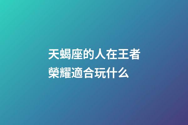 天蝎座的人在王者榮耀適合玩什么-第1張-星座運勢-玄機派