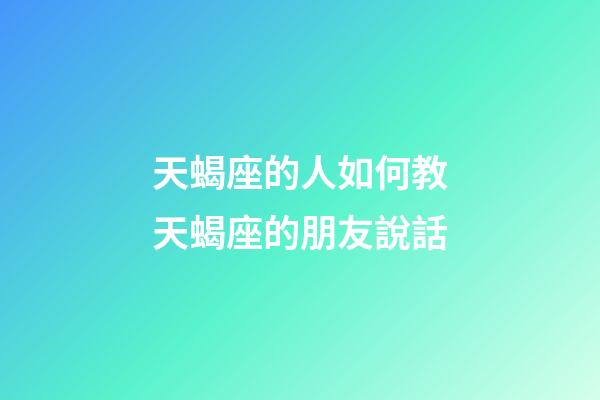 天蝎座的人如何教天蝎座的朋友說話-第1張-星座運(yùn)勢(shì)-玄機(jī)派
