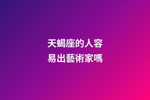天蝎座的人容易出藝術家嗎-第1張-星座運勢-玄機派