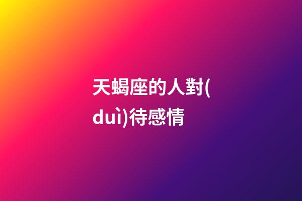 天蝎座的人對(duì)待感情-第1張-星座運(yùn)勢(shì)-玄機(jī)派