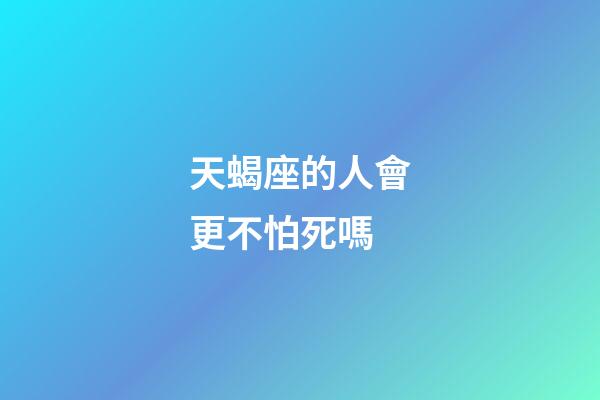 天蝎座的人會更不怕死嗎-第1張-星座運勢-玄機派