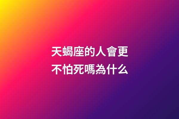 天蝎座的人會更不怕死嗎為什么