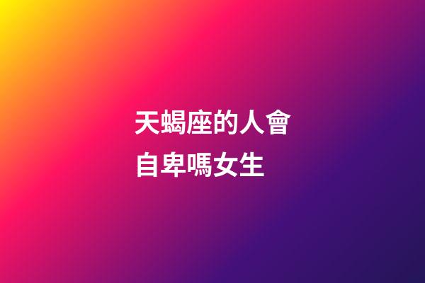 天蝎座的人會自卑嗎女生-第1張-星座運勢-玄機派