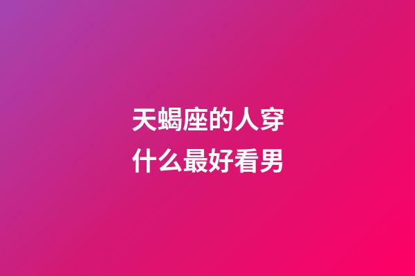 天蝎座的人穿什么最好看男-第1張-星座運勢-玄機派