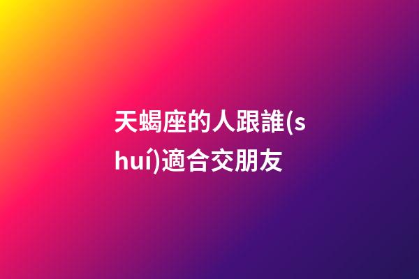天蝎座的人跟誰(shuí)適合交朋友-第1張-星座運(yùn)勢(shì)-玄機(jī)派