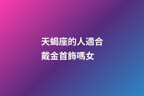 天蝎座的人適合戴金首飾嗎女-第1張-星座運勢-玄機派