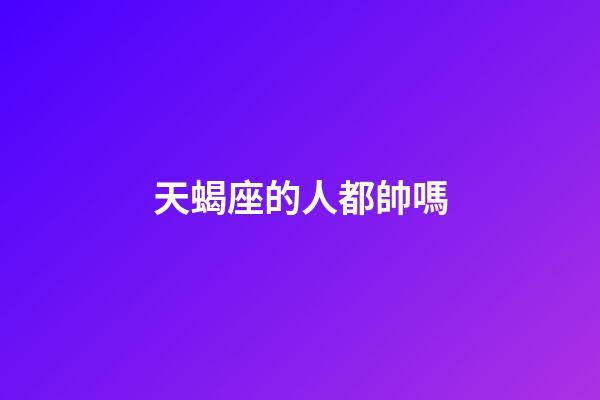 天蝎座的人都帥嗎-第1張-星座運勢-玄機派