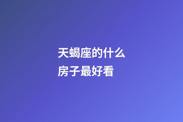 天蝎座的什么房子最好看-第1張-星座運(yùn)勢-玄機(jī)派