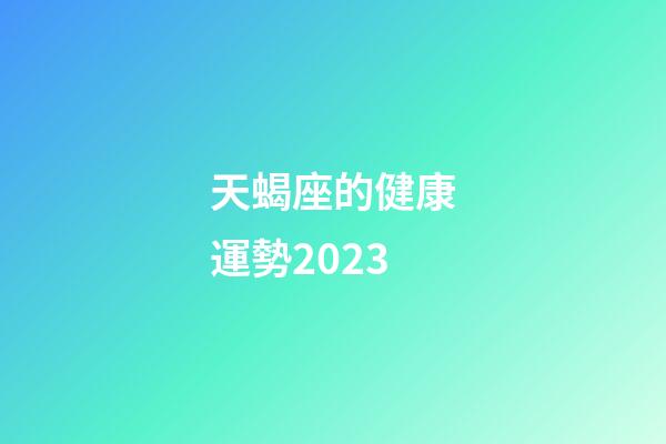 天蝎座的健康運勢2023-第1張-星座運勢-玄機派