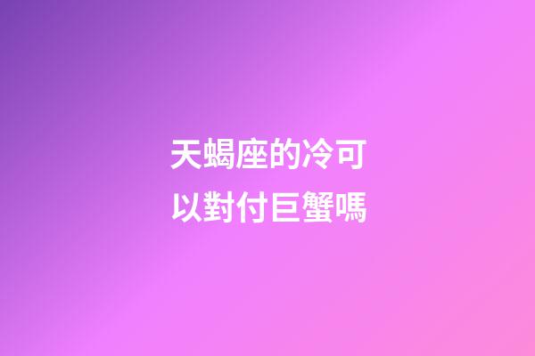 天蝎座的冷可以對付巨蟹嗎-第1張-星座運勢-玄機派