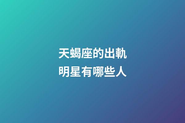 天蝎座的出軌明星有哪些人-第1張-星座運(yùn)勢(shì)-玄機(jī)派