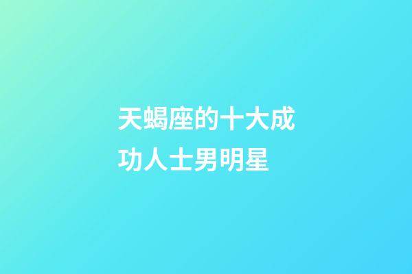 天蝎座的十大成功人士男明星-第1張-星座運勢-玄機派