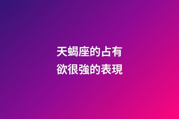 天蝎座的占有欲很強的表現-第1張-星座運勢-玄機派