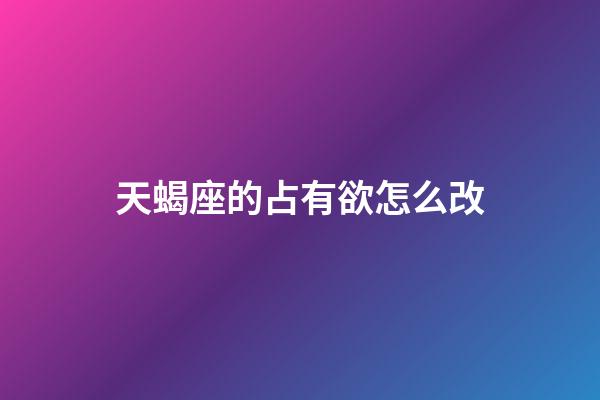 天蝎座的占有欲怎么改-第1張-星座運勢-玄機派