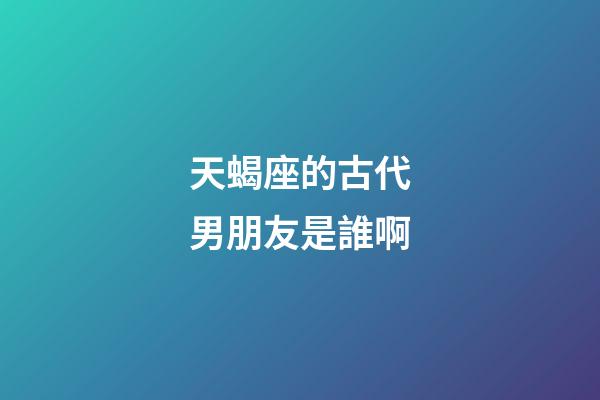 天蝎座的古代男朋友是誰啊-第1張-星座運(yùn)勢(shì)-玄機(jī)派