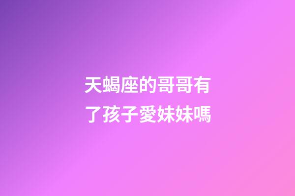 天蝎座的哥哥有了孩子愛妹妹嗎-第1張-星座運勢-玄機派