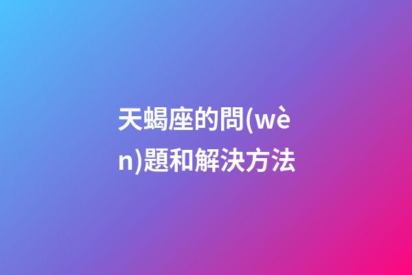 天蝎座的問(wèn)題和解決方法-第1張-星座運(yùn)勢(shì)-玄機(jī)派