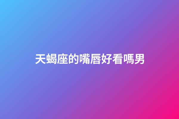 天蝎座的嘴唇好看嗎男-第1張-星座運勢-玄機派