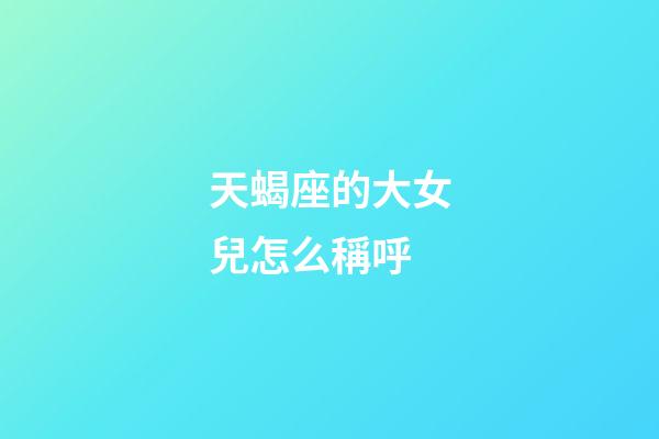 天蝎座的大女兒怎么稱呼