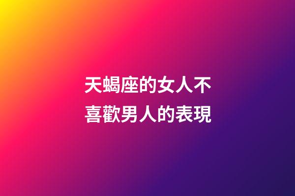 天蝎座的女人不喜歡男人的表現-第1張-星座運勢-玄機派
