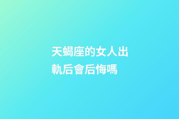 天蝎座的女人出軌后會后悔嗎-第1張-星座運勢-玄機派
