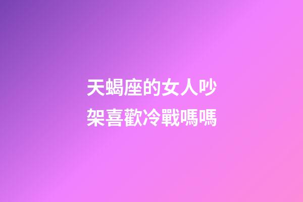 天蝎座的女人吵架喜歡冷戰嗎嗎-第1張-星座運勢-玄機派