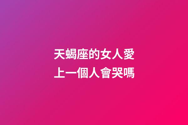 天蝎座的女人愛上一個人會哭嗎-第1張-星座運勢-玄機派