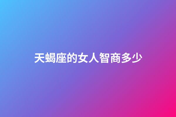 天蝎座的女人智商多少-第1張-星座運勢-玄機派