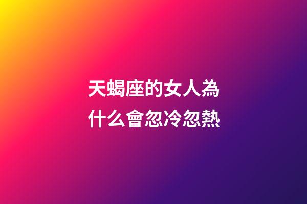 天蝎座的女人為什么會忽冷忽熱-第1張-星座運勢-玄機派
