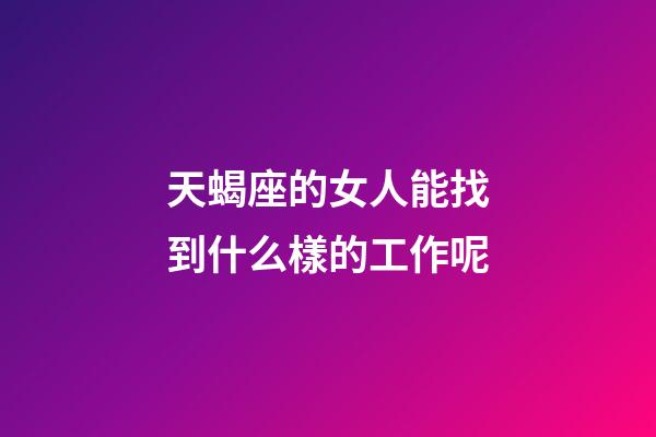 天蝎座的女人能找到什么樣的工作呢-第1張-星座運勢-玄機派