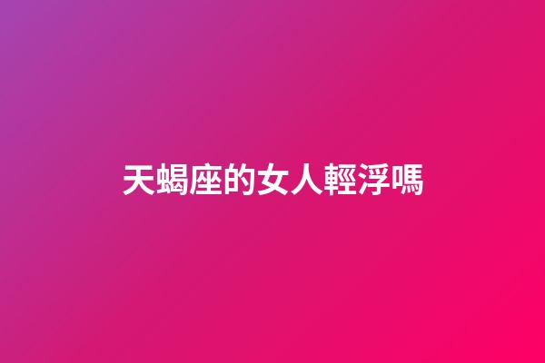 天蝎座的女人輕浮嗎-第1張-星座運勢-玄機派