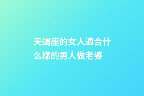 天蝎座的女人適合什么樣的男人做老婆-第1張-星座運勢-玄機派