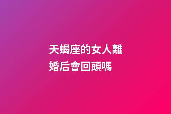天蝎座的女人離婚后會回頭嗎-第1張-星座運勢-玄機派