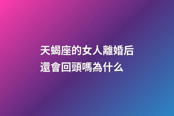 天蝎座的女人離婚后還會回頭嗎為什么-第1張-星座運勢-玄機派