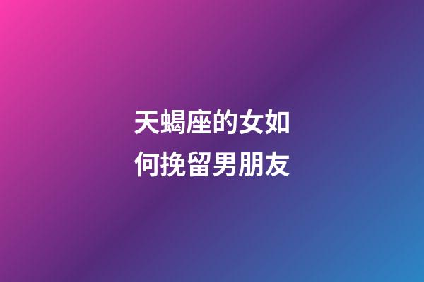 天蝎座的女如何挽留男朋友-第1張-星座運(yùn)勢(shì)-玄機(jī)派