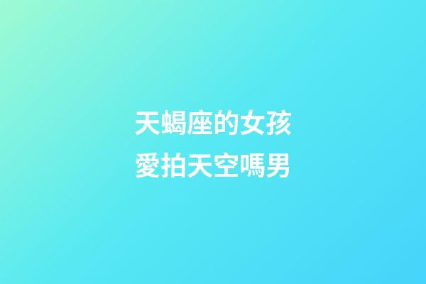 天蝎座的女孩愛拍天空嗎男-第1張-星座運勢-玄機派