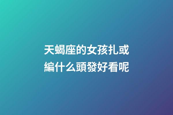天蝎座的女孩扎或編什么頭發好看呢-第1張-星座運勢-玄機派